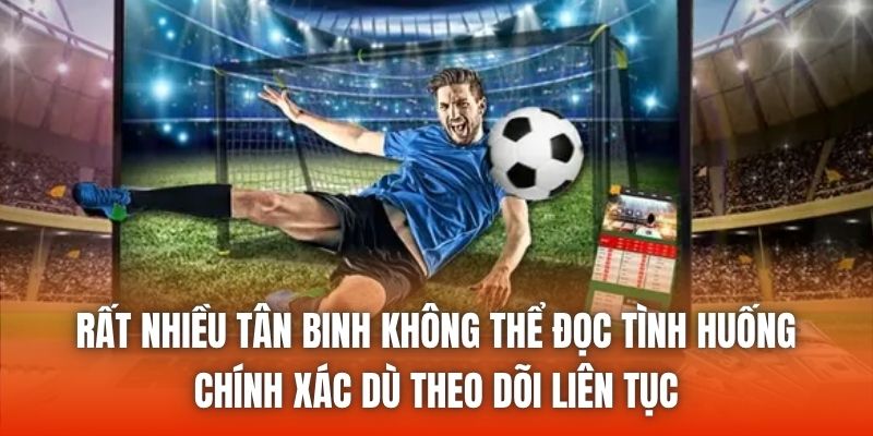 Rất nhiều tân binh không thể đọc tình huống chính xác dù theo dõi liên tục