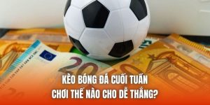 Kèo Bóng Đá Cuối Tuần Chơi Thế Nào Cho Dễ Thắng?